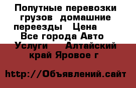 Попутные перевозки грузов, домашние переезды › Цена ­ 7 - Все города Авто » Услуги   . Алтайский край,Яровое г.